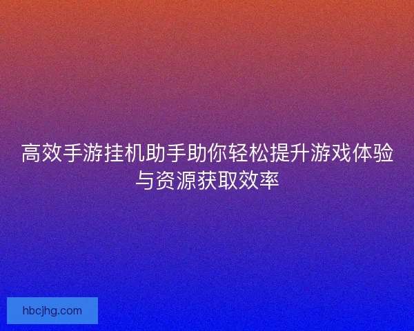 高效手游挂机助手助你轻松提升游戏体验与资源获取效率