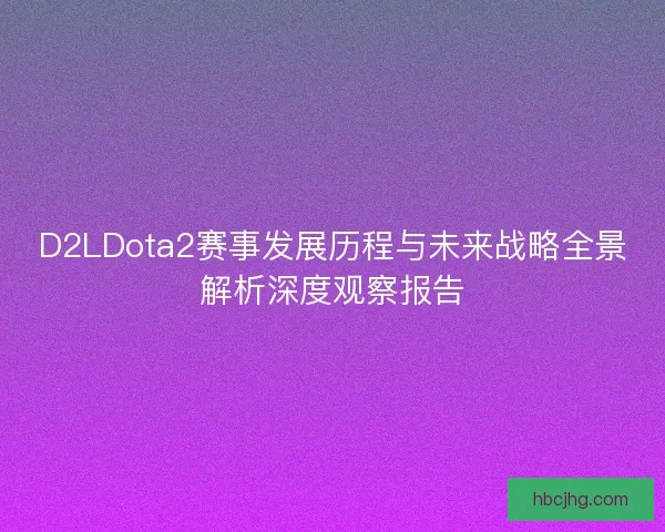 D2LDota2赛事发展历程与未来战略全景解析深度观察报告