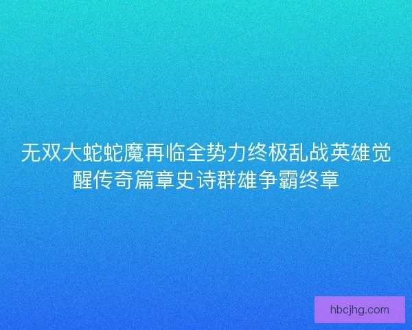 无双大蛇蛇魔再临全势力终极乱战英雄觉醒传奇篇章史诗群雄争霸终章