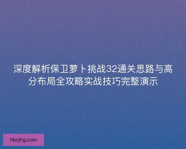 深度解析保卫萝卜挑战32通关思路与高分布局全攻略实战技巧完整演示