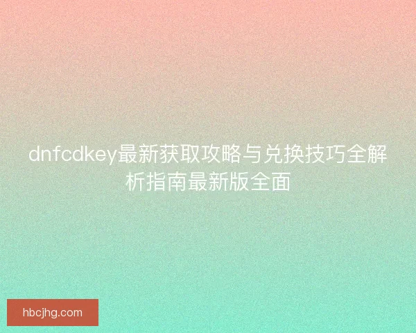 dnfcdkey最新获取攻略与兑换技巧全解析指南最新版全面