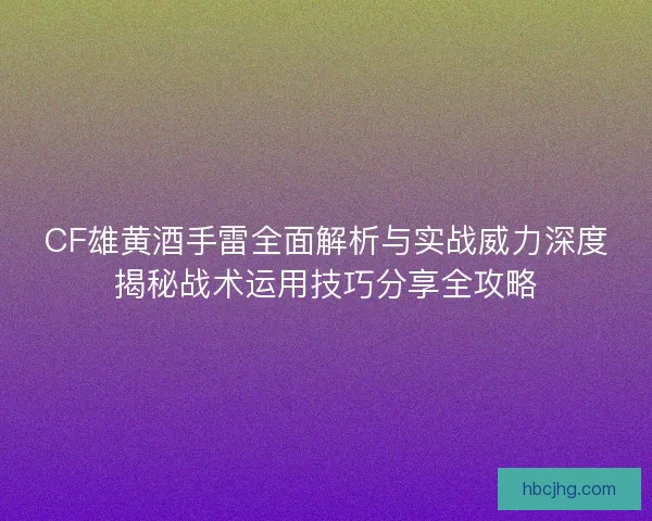 CF雄黄酒手雷全面解析与实战威力深度揭秘战术运用技巧分享全攻略