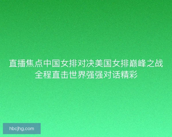 直播焦点中国女排对决美国女排巅峰之战全程直击世界强强对话精彩