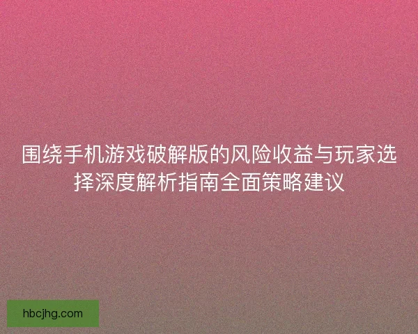 围绕手机游戏破解版的风险收益与玩家选择深度解析指南全面策略建议