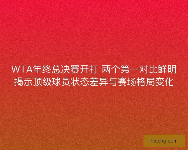 WTA年终总决赛开打 两个第一对比鲜明揭示顶级球员状态差异与赛场格局变化